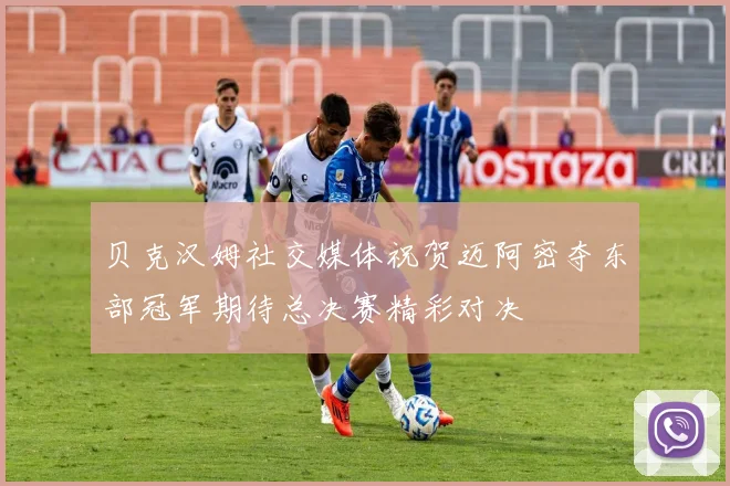 贝克汉姆社交媒体祝贺迈阿密夺东部冠军期待总决赛精彩对决