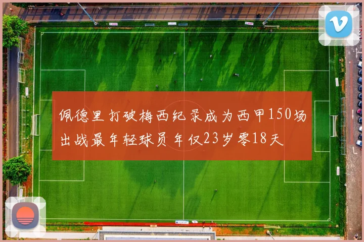 佩德里打破梅西纪录成为西甲150场出战最年轻球员年仅23岁零18天
