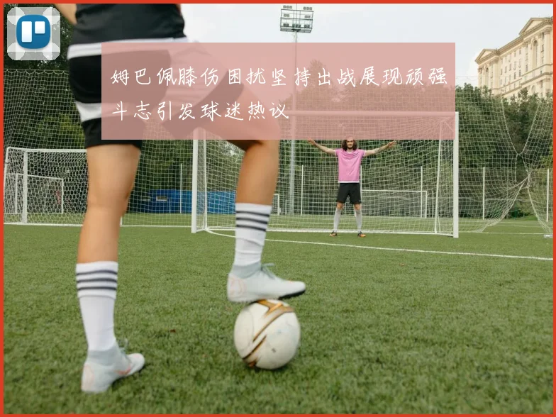 姆巴佩膝伤困扰坚持出战展现顽强斗志引发球迷热议