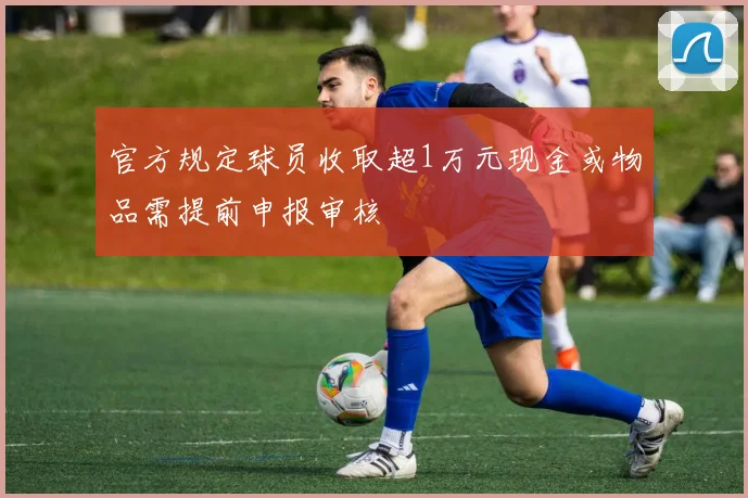 官方规定球员收取超1万元现金或物品需提前申报审核