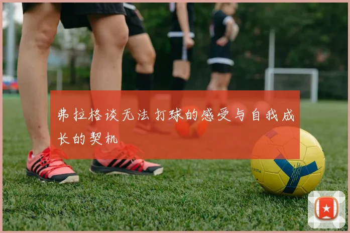 弗拉格谈无法打球的感受与自我成长的契机