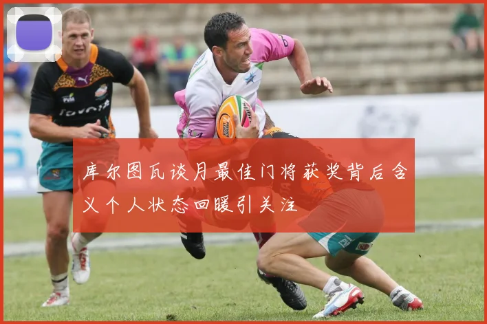 库尔图瓦谈月最佳门将获奖背后含义个人状态回暖引关注