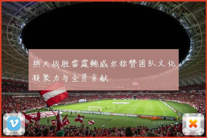 热火战胜雷霆鲍威尔称赞团队文化凝聚力与全员贡献