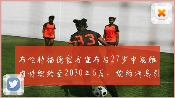 布伦特福德官方宣布与27岁中场雅内特续约至2030年6月，续约消息引发关注